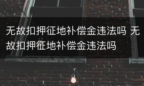 无故扣押征地补偿金违法吗 无故扣押征地补偿金违法吗