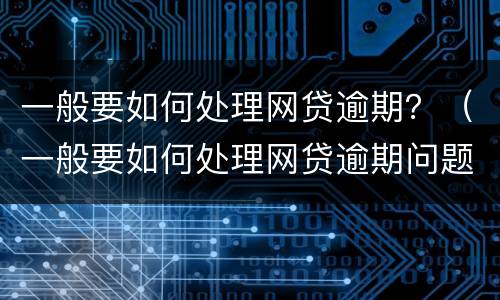 一般要如何处理网贷逾期？（一般要如何处理网贷逾期问题）