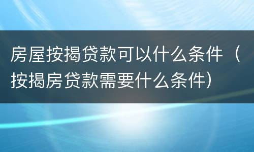 房屋按揭贷款可以什么条件（按揭房贷款需要什么条件）