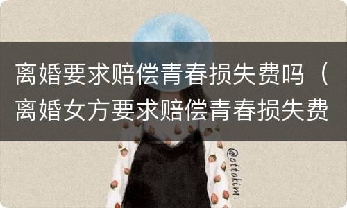 离婚要求赔偿青春损失费吗（离婚女方要求赔偿青春损失费）