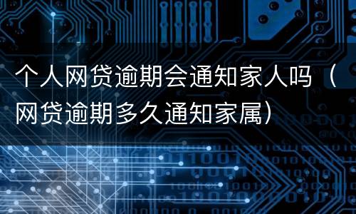 个人网贷逾期会通知家人吗（网贷逾期多久通知家属）