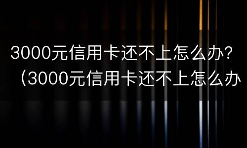 3000元信用卡还不上怎么办？（3000元信用卡还不上怎么办呢）