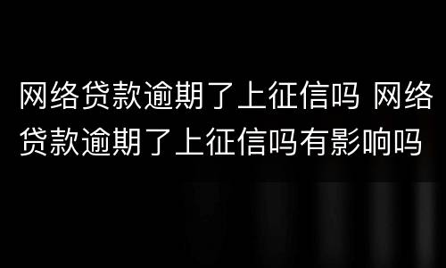 网络贷款逾期了上征信吗 网络贷款逾期了上征信吗有影响吗