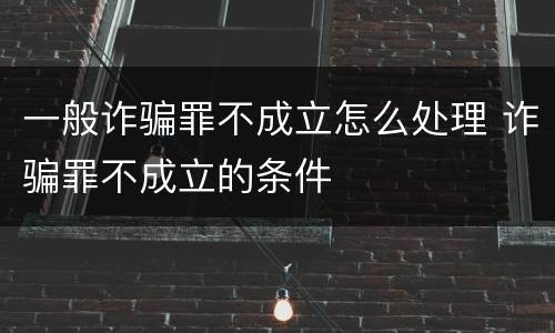 一般诈骗罪不成立怎么处理 诈骗罪不成立的条件