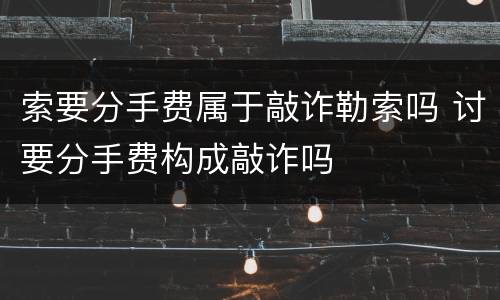 索要分手费属于敲诈勒索吗 讨要分手费构成敲诈吗