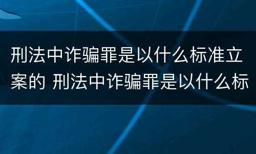 刑法中诈骗罪是以什么标准立案的 刑法中诈骗罪是以什么标准立案的呢