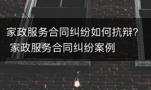 家政服务合同纠纷如何抗辩？ 家政服务合同纠纷案例