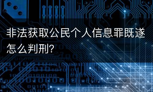 非法获取公民个人信息罪既遂怎么判刑？