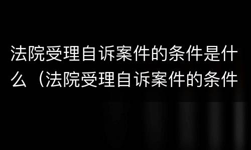 法院受理自诉案件的条件是什么（法院受理自诉案件的条件是什么呢）