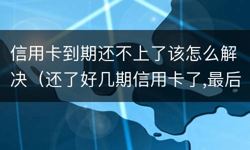 信用卡到期还不上了该怎么解决（还了好几期信用卡了,最后还不起怎么办?）
