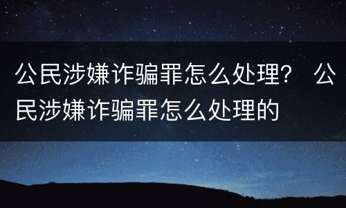 公民涉嫌诈骗罪怎么处理？ 公民涉嫌诈骗罪怎么处理的