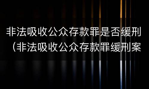 非法吸收公众存款罪是否缓刑（非法吸收公众存款罪缓刑案例）