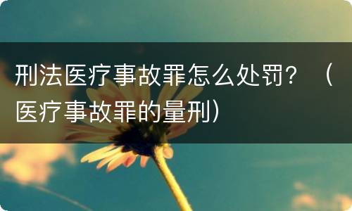 刑法医疗事故罪怎么处罚？（医疗事故罪的量刑）