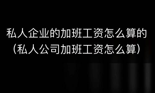 私人企业的加班工资怎么算的（私人公司加班工资怎么算）