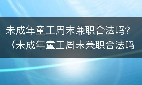 未成年童工周末兼职合法吗？（未成年童工周末兼职合法吗现在）
