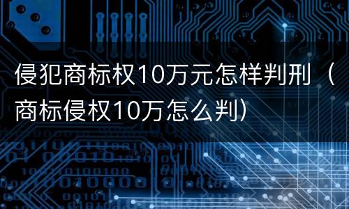 侵犯商标权10万元怎样判刑（商标侵权10万怎么判）