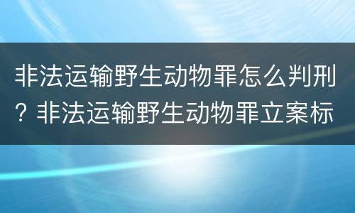 非法运输野生动物罪怎么判刑? 非法运输野生动物罪立案标准