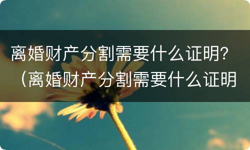 离婚财产分割需要什么证明？（离婚财产分割需要什么证明材料）