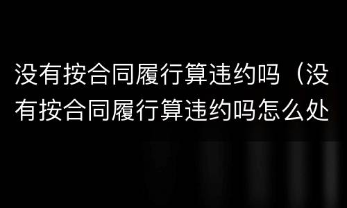 没有按合同履行算违约吗（没有按合同履行算违约吗怎么处理）