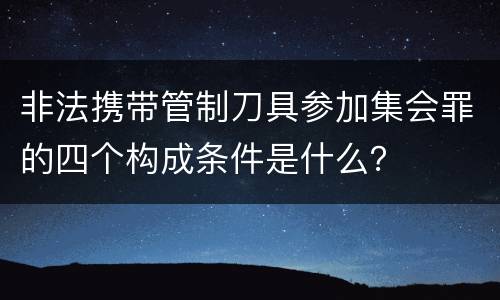 非法携带管制刀具参加集会罪的四个构成条件是什么？