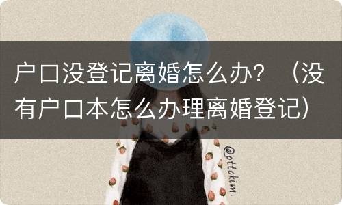 户口没登记离婚怎么办？（没有户口本怎么办理离婚登记）