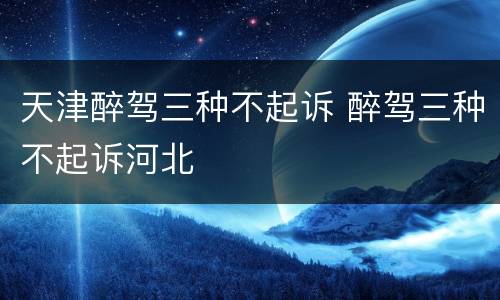 天津醉驾三种不起诉 醉驾三种不起诉河北