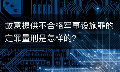 故意提供不合格军事设施罪的定罪量刑是怎样的？