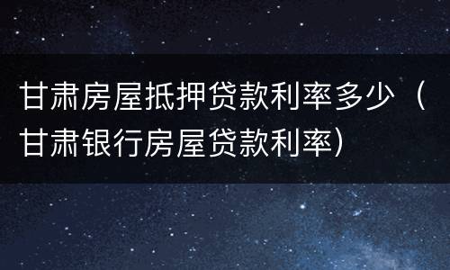 甘肃房屋抵押贷款利率多少（甘肃银行房屋贷款利率）