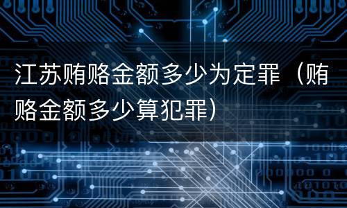 江苏贿赂金额多少为定罪（贿赂金额多少算犯罪）