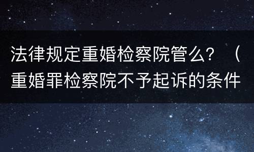 法律规定重婚检察院管么？（重婚罪检察院不予起诉的条件）
