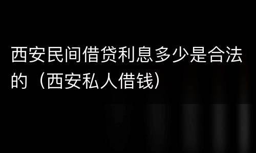 西安民间借贷利息多少是合法的（西安私人借钱）