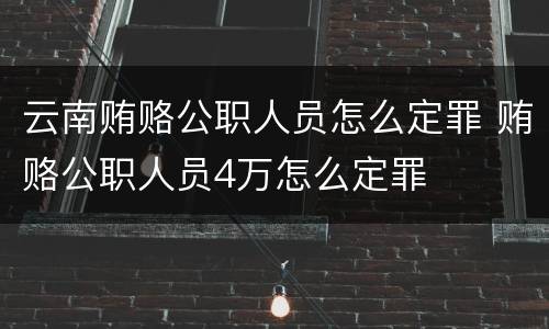 云南贿赂公职人员怎么定罪 贿赂公职人员4万怎么定罪