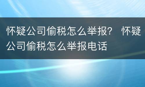 怀疑公司偷税怎么举报？ 怀疑公司偷税怎么举报电话