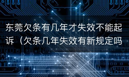 东莞欠条有几年才失效不能起诉（欠条几年失效有新规定吗）