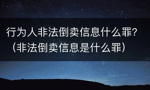 行为人非法倒卖信息什么罪？（非法倒卖信息是什么罪）