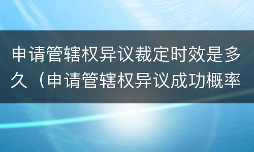申请管辖权异议裁定时效是多久（申请管辖权异议成功概率）