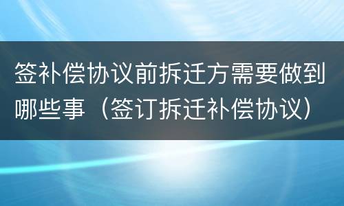 签补偿协议前拆迁方需要做到哪些事（签订拆迁补偿协议）
