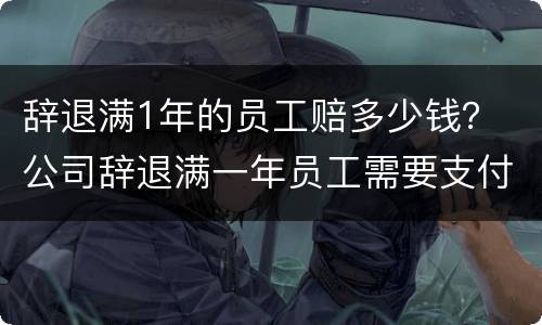 辞退满1年的员工赔多少钱？ 公司辞退满一年员工需要支付多少赔偿金