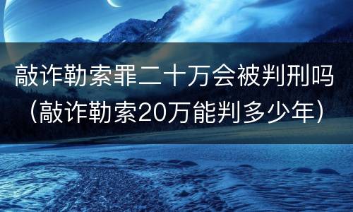 敲诈勒索罪二十万会被判刑吗（敲诈勒索20万能判多少年）