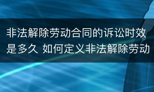 非法解除劳动合同的诉讼时效是多久 如何定义非法解除劳动合同