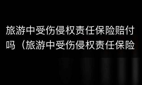 旅游中受伤侵权责任保险赔付吗（旅游中受伤侵权责任保险赔付吗合法吗）