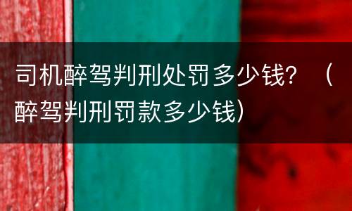 司机醉驾判刑处罚多少钱？（醉驾判刑罚款多少钱）