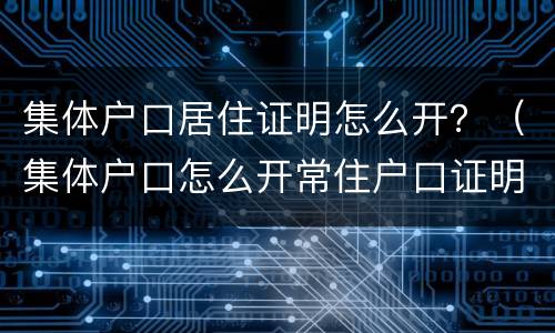 集体户口居住证明怎么开？（集体户口怎么开常住户口证明）