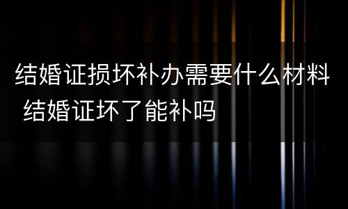 结婚证损坏补办需要什么材料 结婚证坏了能补吗
