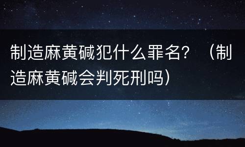 制造麻黄碱犯什么罪名？（制造麻黄碱会判死刑吗）