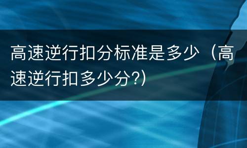 高速逆行扣分标准是多少（高速逆行扣多少分?）