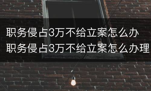 职务侵占3万不给立案怎么办 职务侵占3万不给立案怎么办理