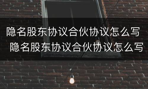 隐名股东协议合伙协议怎么写 隐名股东协议合伙协议怎么写范本