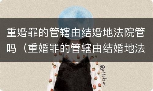 重婚罪的管辖由结婚地法院管吗（重婚罪的管辖由结婚地法院管吗）