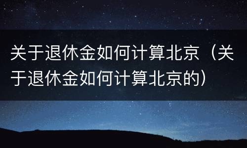 关于退休金如何计算北京（关于退休金如何计算北京的）